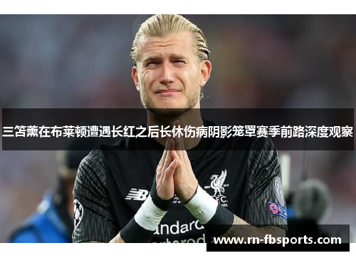 三笘薰在布莱顿遭遇长红之后长休伤病阴影笼罩赛季前路深度观察 三笘薰在布莱顿遭遇长红之后长休伤病阴影笼罩赛季前路深度观察