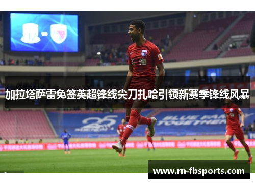 加拉塔萨雷免签英超锋线尖刀扎哈引领新赛季锋线风暴