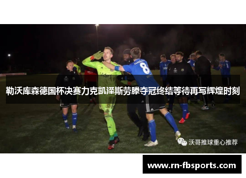 勒沃库森德国杯决赛力克凯泽斯劳滕夺冠终结等待再写辉煌时刻 勒沃库森德国杯决赛力克凯泽斯劳滕夺冠终结等待再写辉煌时刻