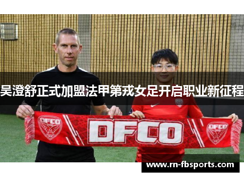 吴澄舒正式加盟法甲第戎女足开启职业新征程 吴澄舒正式加盟法甲第戎女足开启职业新征程