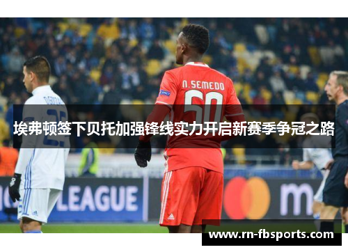 埃弗顿签下贝托加强锋线实力开启新赛季争冠之路