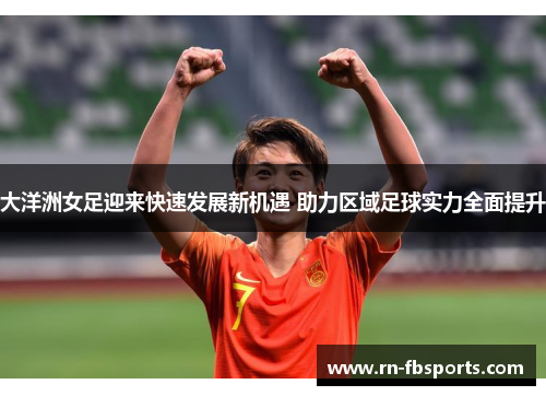 大洋洲女足迎来快速发展新机遇 助力区域足球实力全面提升 大洋洲女足迎来快速发展新机遇 助力区域足球实力全面提升