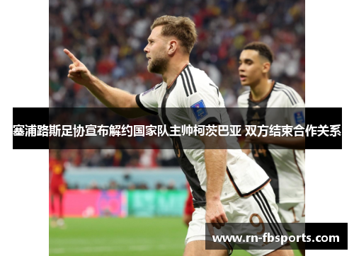 塞浦路斯足协宣布解约国家队主帅柯茨巴亚 双方结束合作关系 塞浦路斯足协宣布解约国家队主帅柯茨巴亚 双方结束合作关系