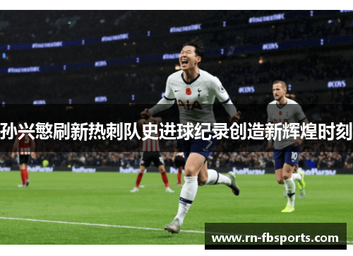孙兴慜刷新热刺队史进球纪录创造新辉煌时刻 孙兴慜刷新热刺队史进球纪录创造新辉煌时刻