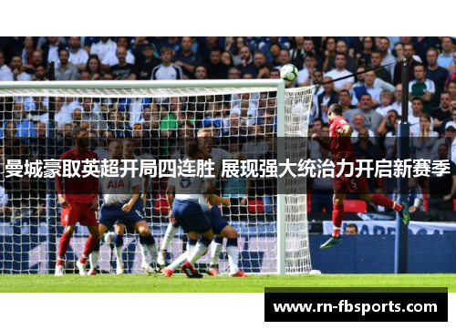 曼城豪取英超开局四连胜 展现强大统治力开启新赛季 曼城豪取英超开局四连胜 展现强大统治力开启新赛季