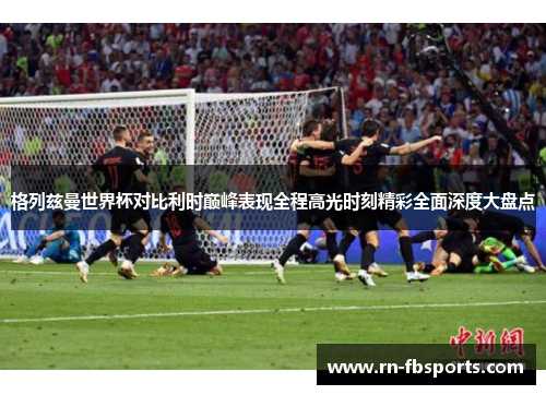格列兹曼世界杯对比利时巅峰表现全程高光时刻精彩全面深度大盘点