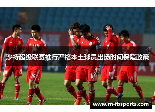 沙特超级联赛推行严格本土球员出场时间保障政策 沙特超级联赛推行严格本土球员出场时间保障政策