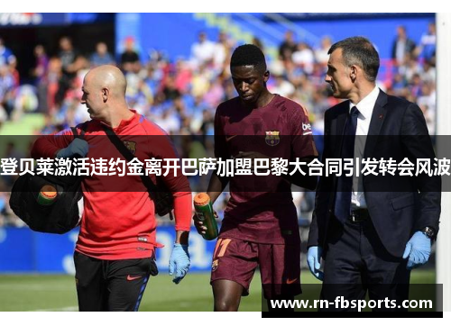 登贝莱激活违约金离开巴萨加盟巴黎大合同引发转会风波 登贝莱激活违约金离开巴萨加盟巴黎大合同引发转会风波