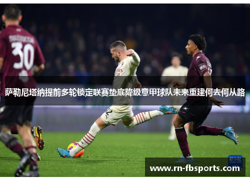 萨勒尼塔纳提前多轮锁定联赛垫底降级意甲球队未来重建何去何从路