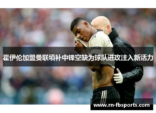 霍伊伦加盟曼联填补中锋空缺为球队进攻注入新活力