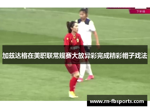 加兹达格在美职联常规赛大放异彩完成精彩帽子戏法 加兹达格在美职联常规赛大放异彩完成精彩帽子戏法