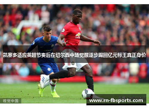 凯塞多适应英超节奏后在切尔西中场觉醒逐步踢回亿元标王真正身价 凯塞多适应英超节奏后在切尔西中场觉醒逐步踢回亿元标王真正身价