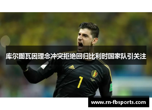 库尔图瓦因理念冲突拒绝回归比利时国家队引关注