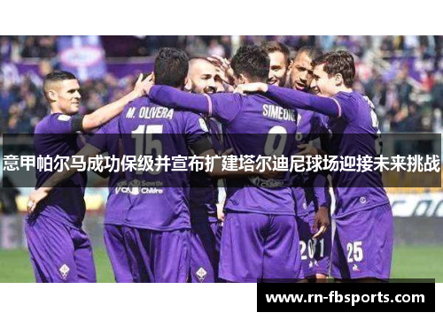 意甲帕尔马成功保级并宣布扩建塔尔迪尼球场迎接未来挑战