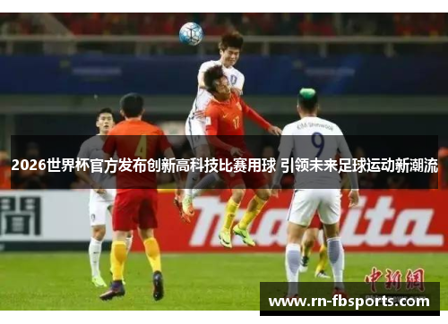 2026世界杯官方发布创新高科技比赛用球 引领未来足球运动新潮流 2026世界杯官方发布创新高科技比赛用球 引领未来足球运动新潮流