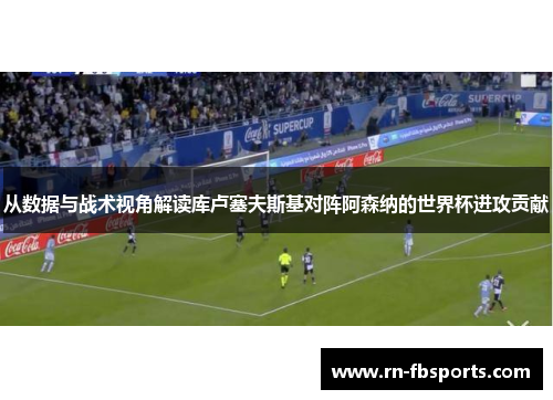 从数据与战术视角解读库卢塞夫斯基对阵阿森纳的世界杯进攻贡献 从数据与战术视角解读库卢塞夫斯基对阵阿森纳的世界杯进攻贡献