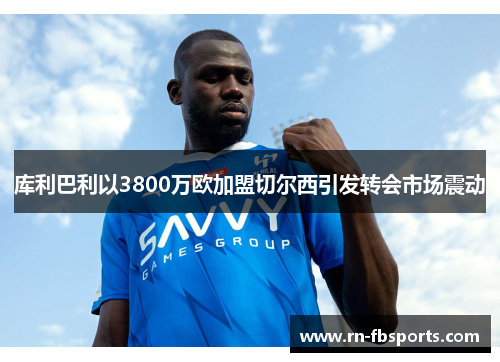 库利巴利以3800万欧加盟切尔西引发转会市场震动 库利巴利以3800万欧加盟切尔西引发转会市场震动